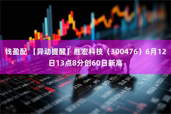 钱盈配 【异动提醒】胜宏科技（300476）6月12日13点8分创60日新高