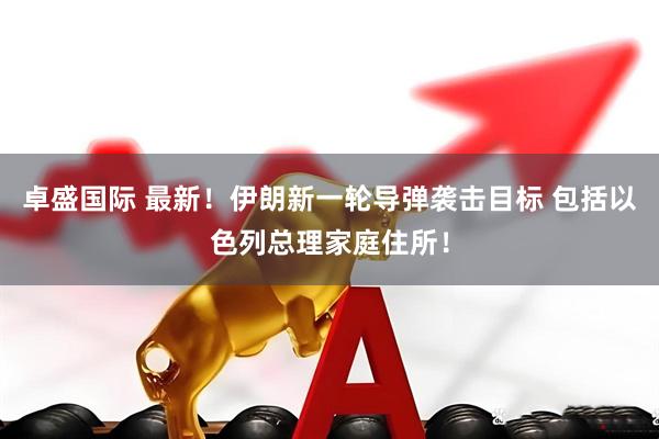 卓盛国际 最新！伊朗新一轮导弹袭击目标 包括以色列总理家庭住所！