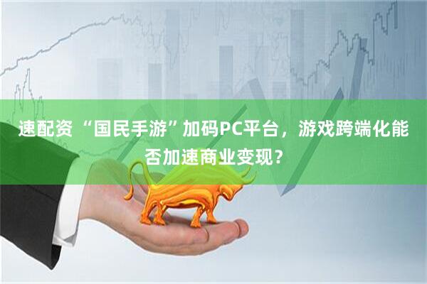 速配资 “国民手游”加码PC平台，游戏跨端化能否加速商业变现？