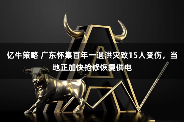 亿牛策略 广东怀集百年一遇洪灾致15人受伤，当地正加快抢修恢复供电