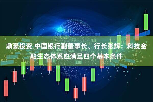 鼎豪投资 中国银行副董事长、行长张辉：科技金融生态体系应满足四个基本条件