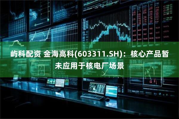 屿科配资 金海高科(603311.SH)：核心产品暂未应用于核电厂场景