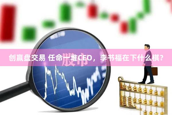 创赢盘交易 任命一堆CEO，李书福在下什么棋？