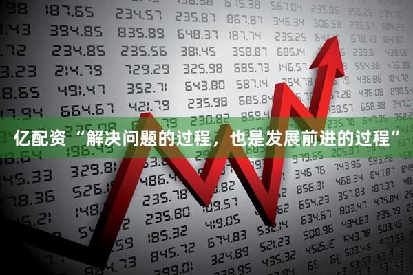 亿配资 “解决问题的过程，也是发展前进的过程”