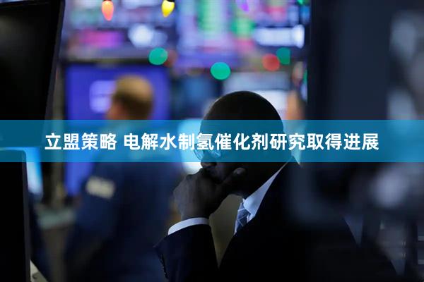 立盟策略 电解水制氢催化剂研究取得进展