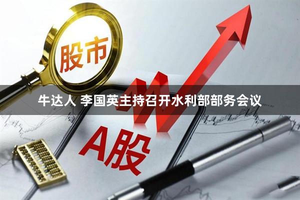 牛达人 李国英主持召开水利部部务会议
