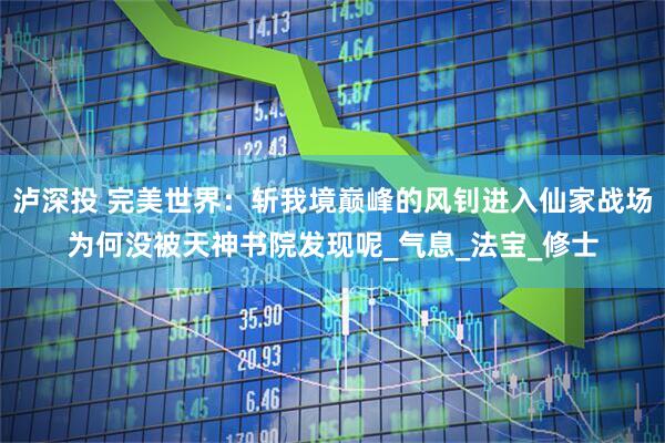泸深投 完美世界：斩我境巅峰的风钊进入仙家战场为何没被天神书院发现呢_气息_法宝_修士