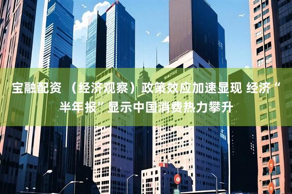 宝融配资 （经济观察）政策效应加速显现 经济“半年报”显示中国消费热力攀升