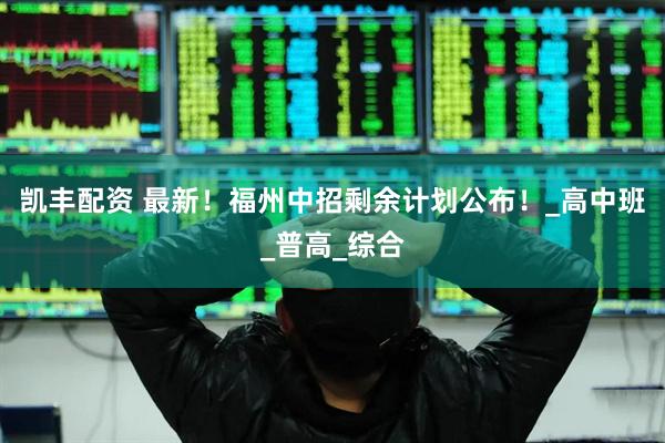 凯丰配资 最新！福州中招剩余计划公布！_高中班_普高_综合