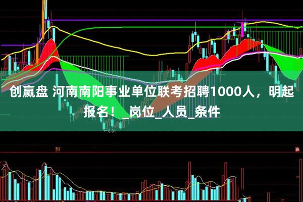 创赢盘 河南南阳事业单位联考招聘1000人，明起报名！_岗位_人员_条件