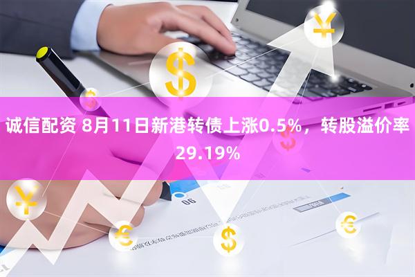 诚信配资 8月11日新港转债上涨0.5%，转股溢价率29.19%