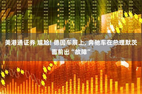 美港通证券 尴尬! 德国车展上, 奔驰车在总理默茨面前出“故障”