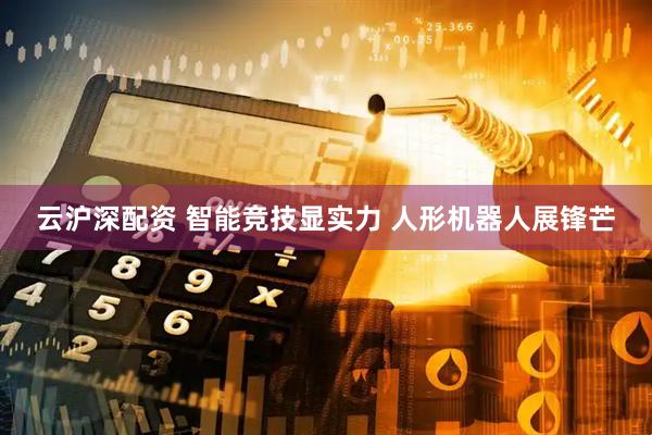 云沪深配资 智能竞技显实力 人形机器人展锋芒