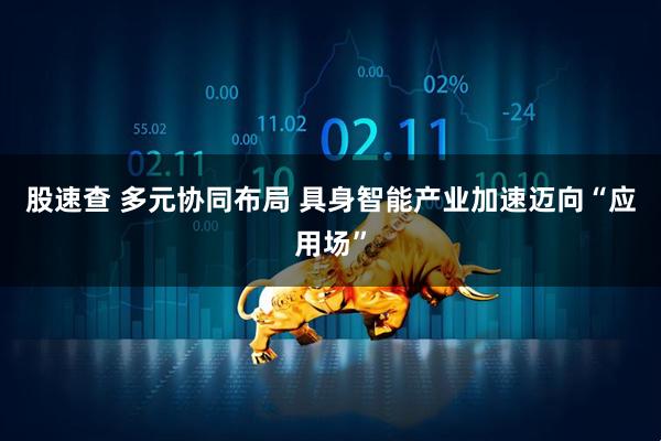 股速查 多元协同布局 具身智能产业加速迈向“应用场”