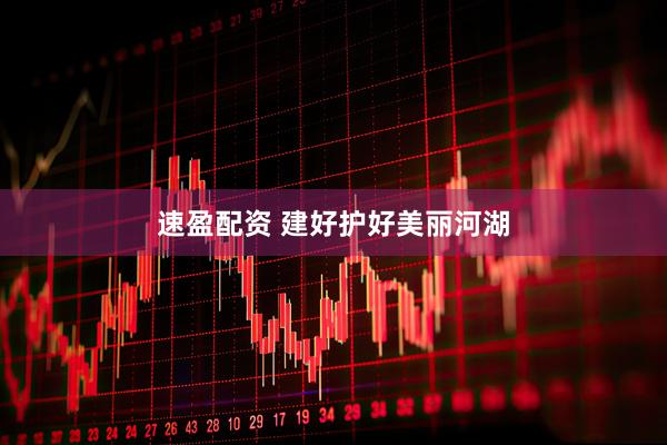 速盈配资 建好护好美丽河湖