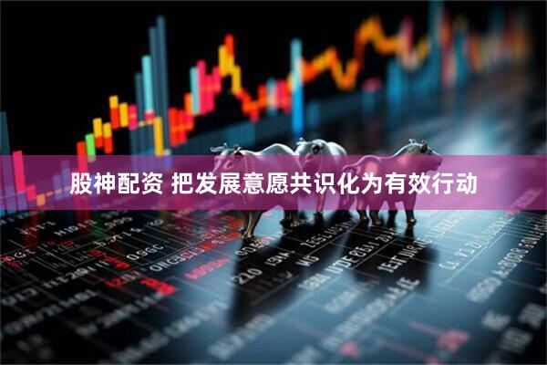 股神配资 把发展意愿共识化为有效行动