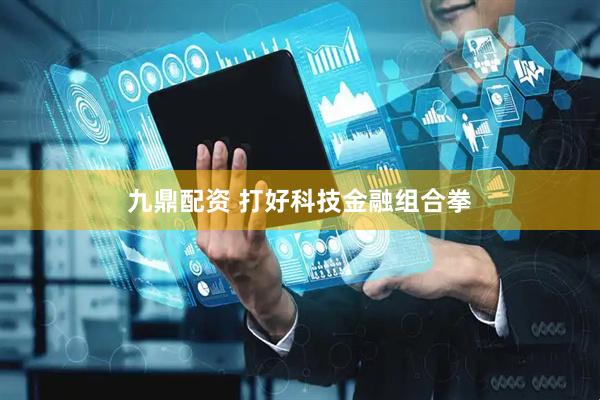 九鼎配资 打好科技金融组合拳