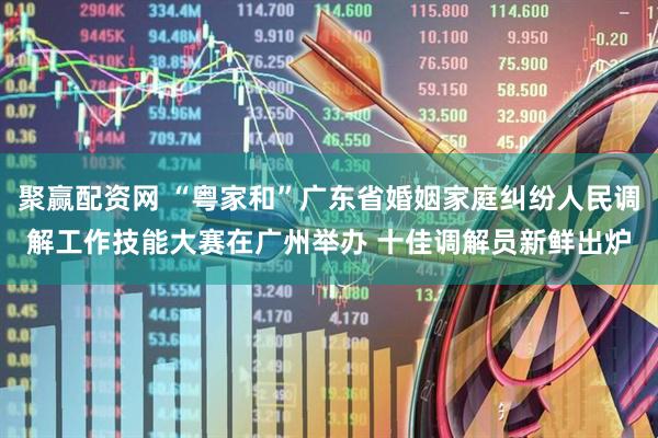 聚赢配资网 “粤家和”广东省婚姻家庭纠纷人民调解工作技能大赛在广州举办 十佳调解员新鲜出炉