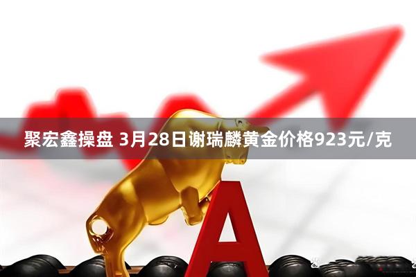 聚宏鑫操盘 3月28日谢瑞麟黄金价格923元/克