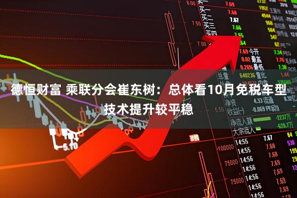 德恒财富 乘联分会崔东树：总体看10月免税车型技术提升较平稳