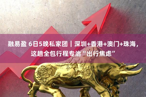 融易盈 6日5晚私家团|深圳+香港+澳门+珠海,这趟全包行程专治“出行焦虑”