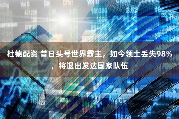 杜德配资 昔日头号世界霸主，如今领土丢失98%，将退出发达国家队伍