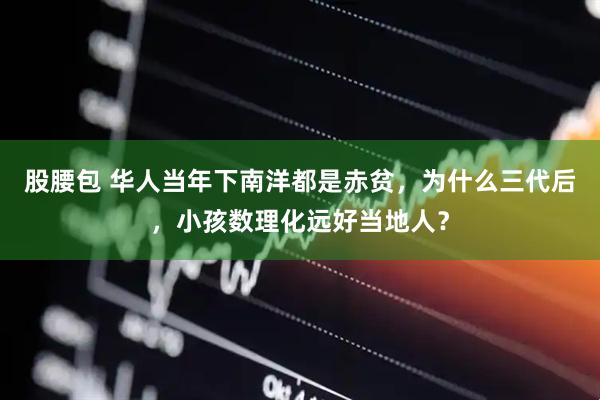 股腰包 华人当年下南洋都是赤贫，为什么三代后，小孩数理化远好当地人？